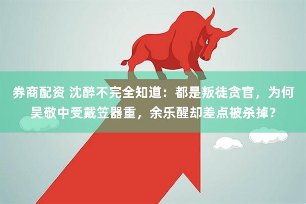 券商配资 沈醉不完全知道：都是叛徒贪官，为何吴敬中受戴笠器重，余乐醒却差点被杀掉？