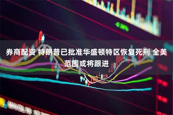 券商配资 特朗普已批准华盛顿特区恢复死刑 全美范围或将跟进