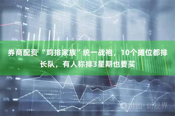 券商配资 “鸡排家族”统一战袍，10个摊位都排长队，有人称排3星期也要买