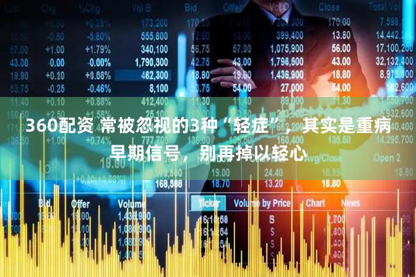 360配资 常被忽视的3种“轻症”，其实是重病早期信号，别再掉以轻心