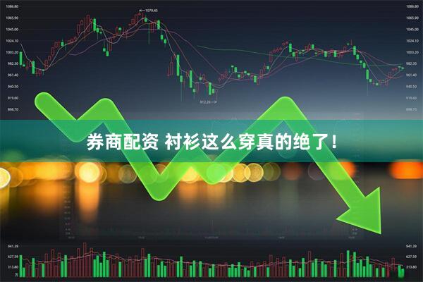 券商配资 衬衫这么穿真的绝了！