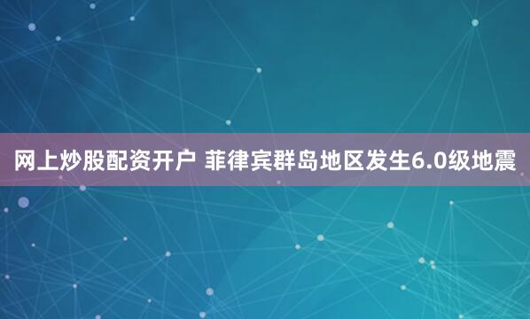 网上炒股配资开户 菲律宾群岛地区发生6.0级地震