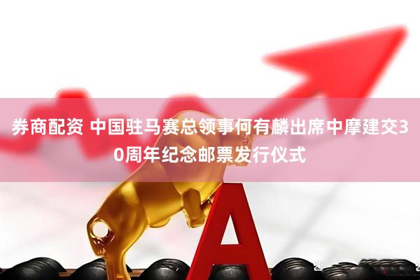 券商配资 中国驻马赛总领事何有麟出席中摩建交30周年纪念邮票发行仪式