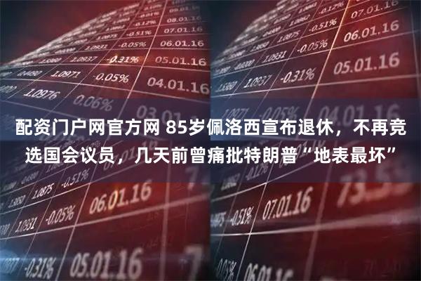 配资门户网官方网 85岁佩洛西宣布退休，不再竞选国会议员，几天前曾痛批特朗普“地表最坏”