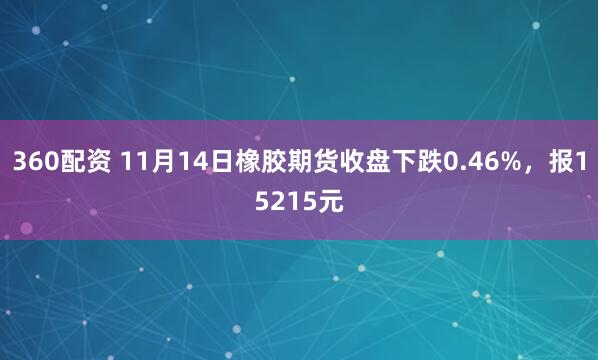 360配资 11月14日橡胶期货收盘下跌0.46%,报15215元