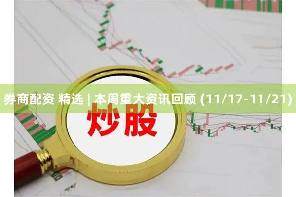 券商配资 精选 | 本周重大资讯回顾 (11/17-11/21)