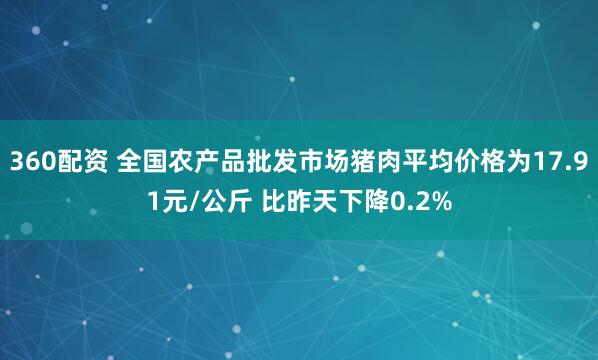 360配资 全国农产品批发市场猪肉平均价格为17.91元/公斤 比昨天下降0.2%