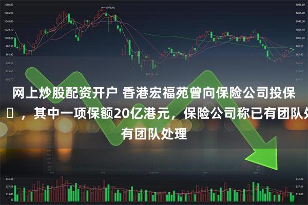 网上炒股配资开户 香港宏福苑曾向保险公司投保​​​，其中一项保额20亿港元，保险公司称已有团队处理