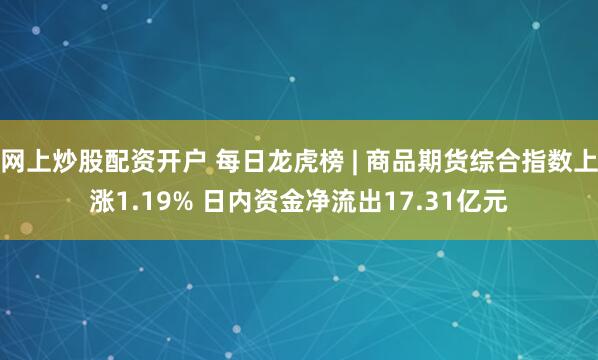 网上炒股配资开户 每日龙虎榜 | 商品期货综合指数上涨1.19% 日内资金净流出17.31亿元