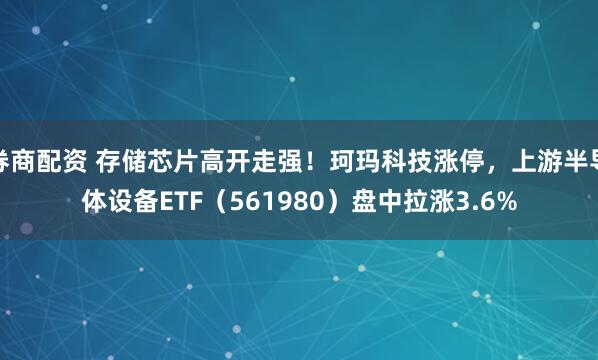 券商配资 存储芯片高开走强！珂玛科技涨停，上游半导体设备ETF（561980）盘中拉涨3.6%
