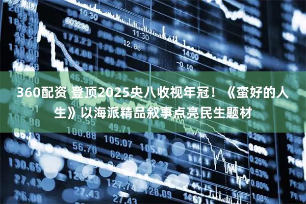 360配资 登顶2025央八收视年冠！《蛮好的人生》以海派精品叙事点亮民生题材