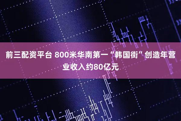 前三配资平台 800米华南第一“韩国街”创造年营业收入约80亿元