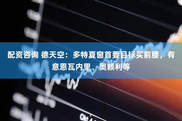 配资咨询 德天空：多特夏窗首要目标买前腰，有意恩瓦内里、奥赖利等