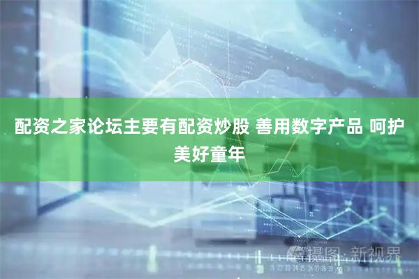 配资之家论坛主要有配资炒股 善用数字产品 呵护美好童年