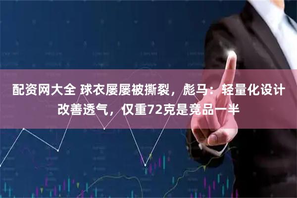 配资网大全 球衣屡屡被撕裂，彪马：轻量化设计改善透气，仅重72克是竞品一半