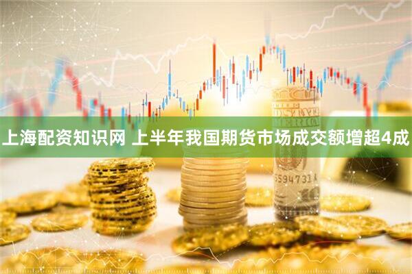 上海配资知识网 上半年我国期货市场成交额增超4成