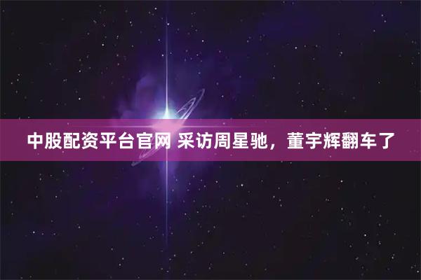 中股配资平台官网 采访周星驰，董宇辉翻车了